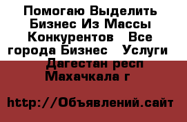  Помогаю Выделить Бизнес Из Массы Конкурентов - Все города Бизнес » Услуги   . Дагестан респ.,Махачкала г.